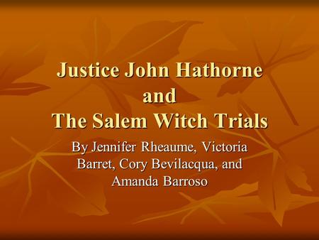 Justice John Hathorne and The Salem Witch Trials By Jennifer Rheaume, Victoria Barret, Cory Bevilacqua, and Amanda Barroso.