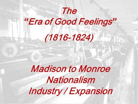 The “ Era of Good Feelings ” (1816-1824) Madison to Monroe Nationalism Industry / Expansion.