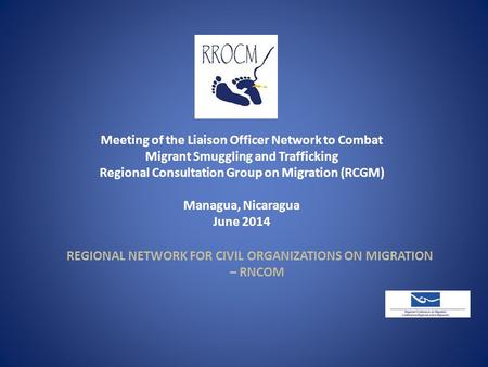 Meeting of the Liaison Officer Network to Combat Migrant Smuggling and Trafficking Regional Consultation Group on Migration (RCGM) Managua, Nicaragua June.