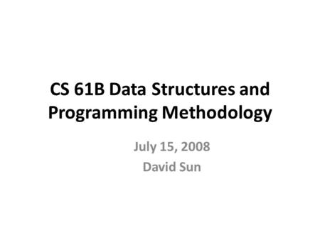 CS 61B Data Structures and Programming Methodology July 15, 2008 David Sun.