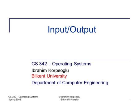CS 342 – Operating Systems Spring 2003 © Ibrahim Korpeoglu Bilkent University1 Input/Output CS 342 – Operating Systems Ibrahim Korpeoglu Bilkent University.