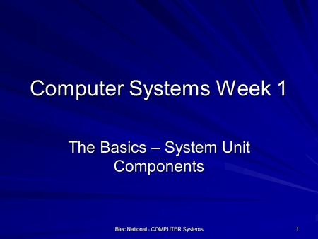 Btec National - COMPUTER Systems 1 Computer Systems Week 1 The Basics – System Unit Components.