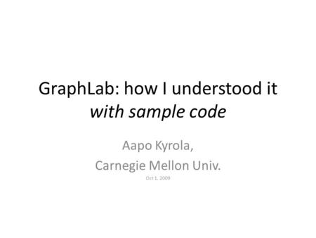 GraphLab: how I understood it with sample code Aapo Kyrola, Carnegie Mellon Univ. Oct 1, 2009.