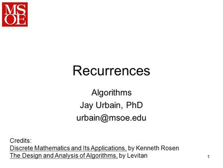 1 Recurrences Algorithms Jay Urbain, PhD Credits: Discrete Mathematics and Its Applications, by Kenneth Rosen The Design and Analysis of.