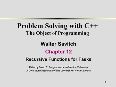 1 Problem Solving with C++ The Object of Programming Walter Savitch Chapter 12 Recursive Functions for Tasks Slides by David B. Teague, Western Carolina.
