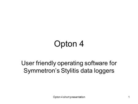 Opton 4 short presentation1 Opton 4 User friendly operating software for Symmetron’s Stylitis data loggers.