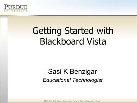 2009-2010 Distance Education Faculty Technology Workshop Getting Started with Blackboard Vista Sasi K Benzigar Educational Technologist.