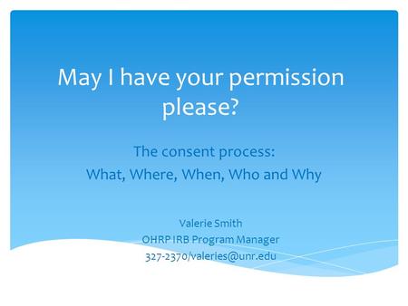 May I have your permission please? The consent process: What, Where, When, Who and Why Valerie Smith OHRP IRB Program Manager