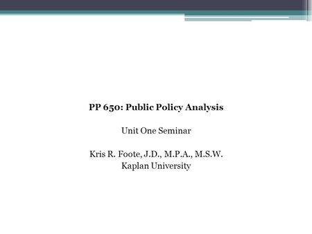 PP 650: Public Policy Analysis Unit One Seminar Kris R. Foote, J.D., M.P.A., M.S.W. Kaplan University.