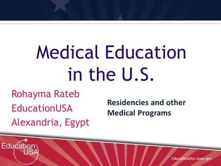 EducationUSA.state.gov Medical Education in the U.S. Rohayma Rateb EducationUSA Alexandria, Egypt Residencies and other Medical Programs.