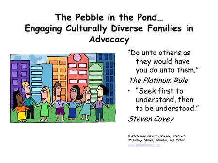 The Pebble in the Pond… Engaging Culturally Diverse Families in Advocacy “Do unto others as they would have you do unto them.” The Platinum Rule “Seek.