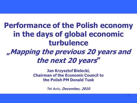 1 Performance of the Polish economy in the days of global economic turbulence „ Mapping the previous 20 years and the next 20 years ” Jan Krzysztof Bielecki,