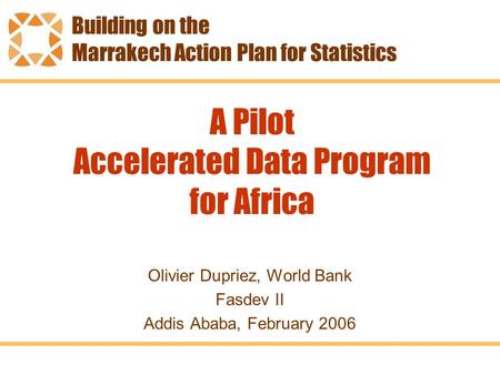 A Pilot Accelerated Data Program for Africa Olivier Dupriez, World Bank Fasdev II Addis Ababa, February 2006 Building on the Marrakech Action Plan for.