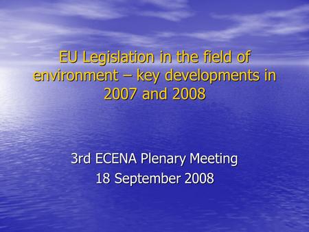 EU Legislation in the field of environment – key developments in 2007 and 2008 3rd ECENA Plenary Meeting 18 September 2008.