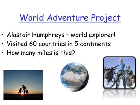 World Adventure Project Alastair Humphreys – world explorer! Visited 60 countries in 5 continents How many miles is this?