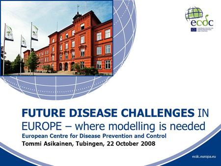 Ecdc.europa.eu Tommi Asikainen, Tubingen, 22 October 2008 European Centre for Disease Prevention and Control FUTURE DISEASE CHALLENGES IN EUROPE – where.