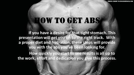How to Get Abs If you have a desire for that tight stomach. This presentation will get you on to the right track. With a proper diet and hydration, these.