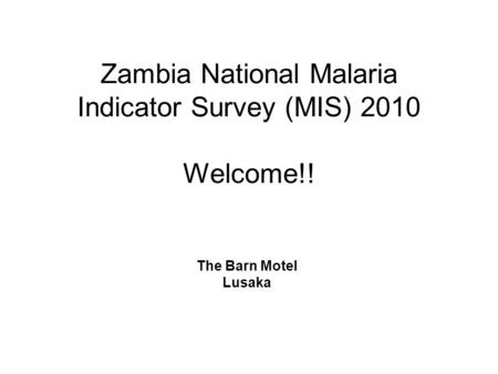 Zambia National Malaria Indicator Survey (MIS) 2010 Welcome!! The Barn Motel Lusaka.