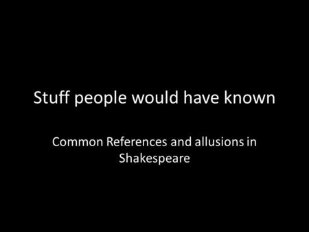 Stuff people would have known Common References and allusions in Shakespeare.