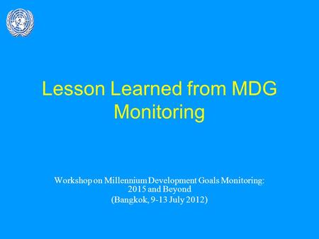 Lesson Learned from MDG Monitoring Workshop on Millennium Development Goals Monitoring: 2015 and Beyond (Bangkok, 9-13 July 2012)