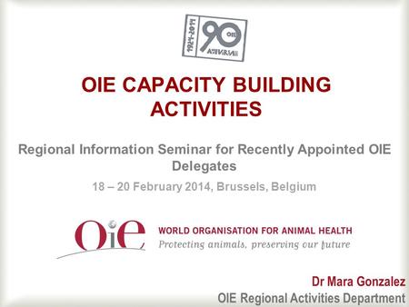 1 OIE CAPACITY BUILDING ACTIVITIES Regional Information Seminar for Recently Appointed OIE Delegates 18 – 20 February 2014, Brussels, Belgium Dr Mara Gonzalez.