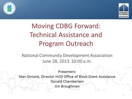 Moving CDBG Forward: Technical Assistance and Program Outreach National Community Development Association June 28, 2013 10:00 a.m. Presenters: Stan Gimont,