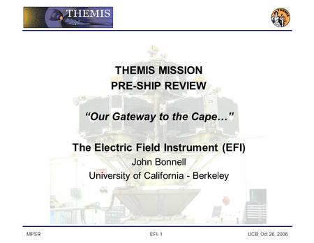 MPSREFI- 1 UCB, Oct 26, 2006 THEMIS MISSION PRE-SHIP REVIEW “Our Gateway to the Cape…” The Electric Field Instrument (EFI) John Bonnell University of California.