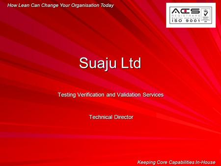 Testing Verification and Validation Services Technical Director How Lean Can Change Your Organisation Today Keeping Core Capabilities In-House Suaju Ltd.