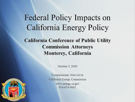 Federal Policy Impacts on California Energy Policy California Conference of Public Utility Commission Attorneys Monterey, California October 5, 2009 Commissioner.
