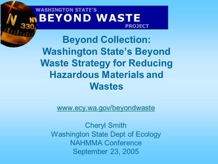 Beyond Collection: Washington State’s Beyond Waste Strategy for Reducing Hazardous Materials and Wastes www.ecy.wa.gov/beyondwaste Cheryl Smith Washington.