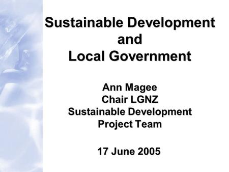 Sustainable Development and Local Government Ann Magee Chair LGNZ Sustainable Development Project Team 17 June 2005.