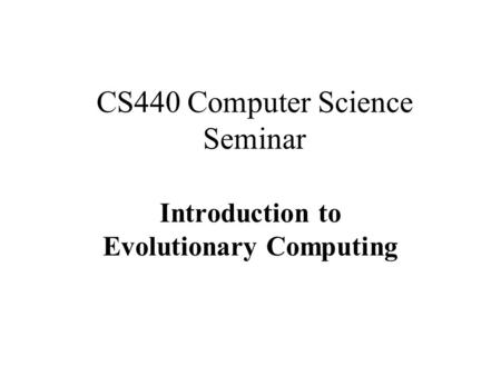 CS440 Computer Science Seminar Introduction to Evolutionary Computing.