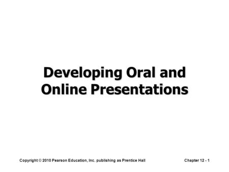 Copyright © 2010 Pearson Education, Inc. publishing as Prentice HallChapter 12 - 1 Developing Oral and Online Presentations.