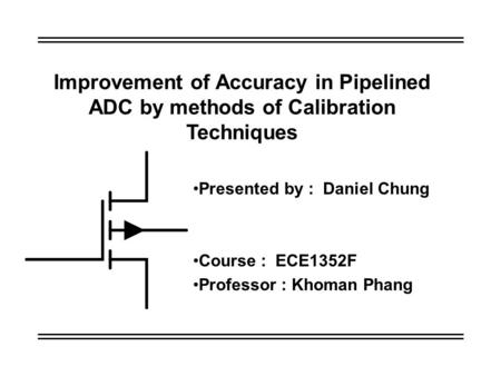 Improvement of Accuracy in Pipelined ADC by methods of Calibration Techniques Presented by : Daniel Chung Course : ECE1352F Professor : Khoman Phang.
