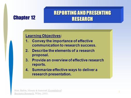 1 Hair, Babin, Money & Samouel, Essentials of Business Research, Wiley, 2003. REPORTING AND PRESENTING RESEARCH Chapter 12 Learning Objectives: 1.Convey.