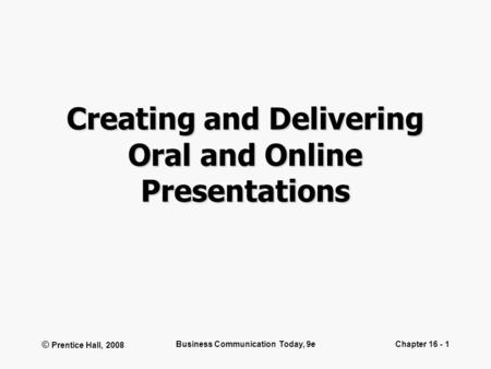 © Prentice Hall, 2008 Business Communication Today, 9eChapter 16 - 1 Creating and Delivering Oral and Online Presentations.