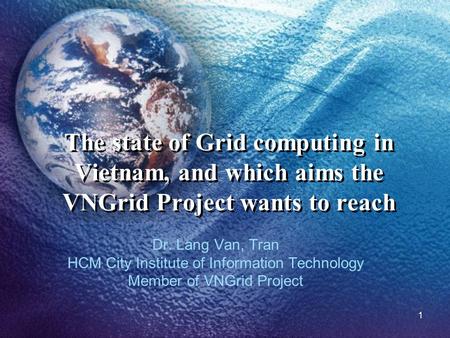 1 The state of Grid computing in Vietnam, and which aims the VNGrid Project wants to reach Dr. Lang Van, Tran HCM City Institute of Information Technology.