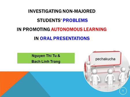 INVESTIGATING NON-MAJORED STUDENTS‘ PROBLEMS IN PROMOTING AUTONOMOUS LEARNING IN ORAL PRESENTATIONS 1 pechakucha Nguyen Thi Tu & Bach Linh Trang Nguyen.