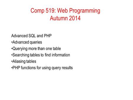 Comp 519: Web Programming Autumn 2014 Advanced SQL and PHP Advanced queries Querying more than one table Searching tables to find information Aliasing.