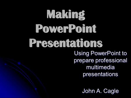 Making PowerPoint Presentations Using PowerPoint to prepare professional multimedia presentations John A. Cagle.
