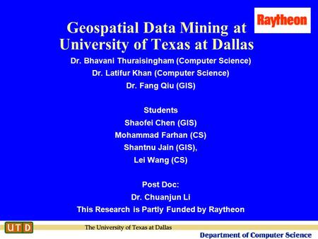 Geospatial Data Mining at University of Texas at Dallas Dr. Bhavani Thuraisingham (Computer Science) Dr. Latifur Khan (Computer Science) Dr. Fang Qiu (GIS)
