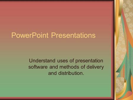 PowerPoint Presentations Understand uses of presentation software and methods of delivery and distribution.