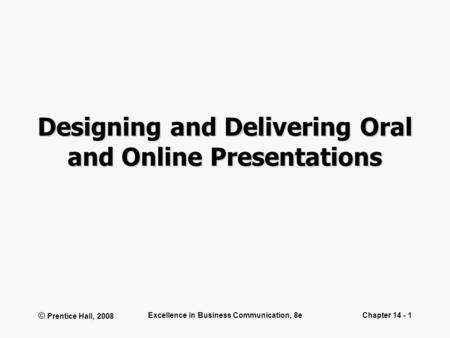 © Prentice Hall, 2008 Excellence in Business Communication, 8eChapter 14 - 1 Designing and Delivering Oral and Online Presentations.