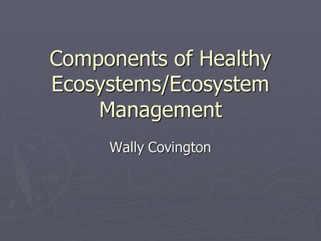 Components of Healthy Ecosystems/Ecosystem Management Wally Covington.