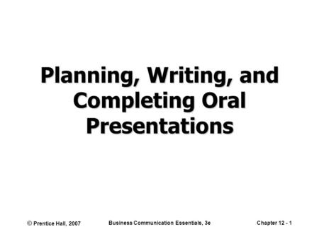 © Prentice Hall, 2007 Business Communication Essentials, 3eChapter 12 - 1 Planning, Writing, and Completing Oral Presentations.