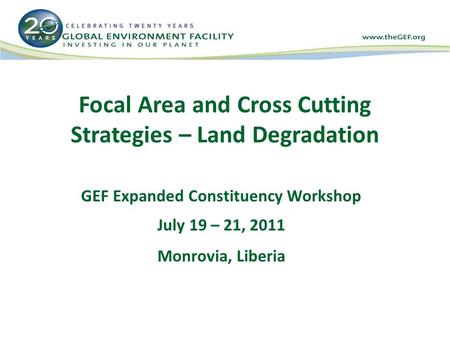 Focal Area and Cross Cutting Strategies – Land Degradation GEF Expanded Constituency Workshop July 19 – 21, 2011 Monrovia, Liberia.