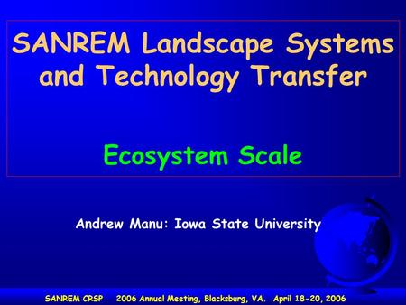 SANREM Landscape Systems and Technology Transfer Ecosystem Scale SANREM CRSP 2006 Annual Meeting, Blacksburg, VA. April 18-20, 2006 Andrew Manu: Iowa State.