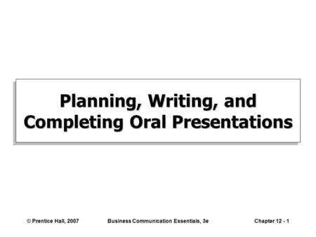 © Prentice Hall, 2007Business Communication Essentials, 3eChapter 12 - 1 Planning, Writing, and Completing Oral Presentations.
