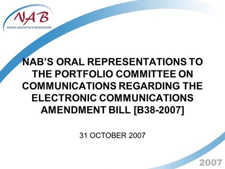 2007 NAB’S ORAL REPRESENTATIONS TO THE PORTFOLIO COMMITTEE ON COMMUNICATIONS REGARDING THE ELECTRONIC COMMUNICATIONS AMENDMENT BILL [B38-2007] 31 OCTOBER.