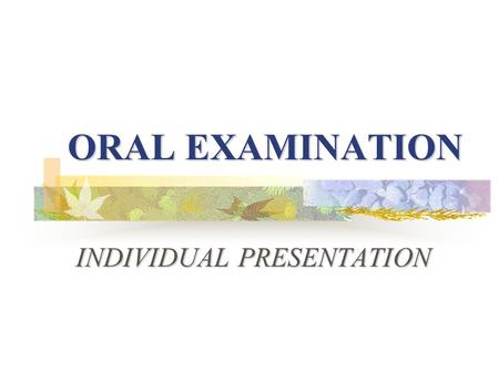 ORAL EXAMINATION INDIVIDUAL PRESENTATION What you should know about Part one? What is an individual presentation? What is an individual presentation?